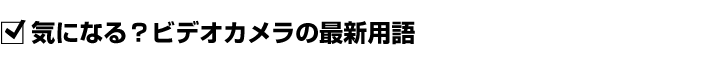 気になる?ビデオカメラの最新用語