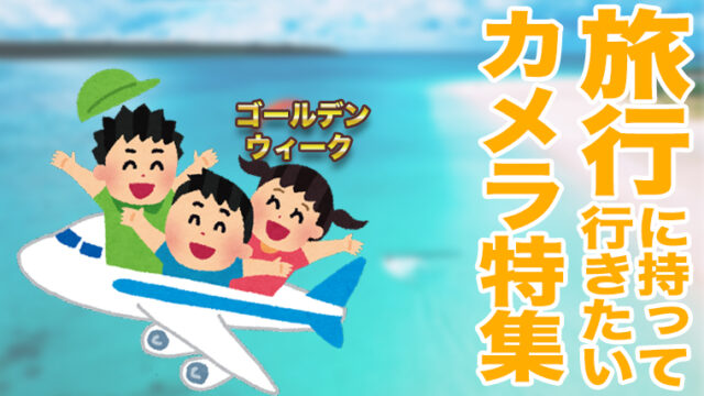旅行に持っていきたいカメラ特集【ゴールデンウィーク2022】